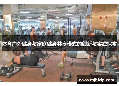 体育户外健身与家庭健身共享模式的创新与实践探索 体育户外健身与家庭健身共享模式的创新与实践探索